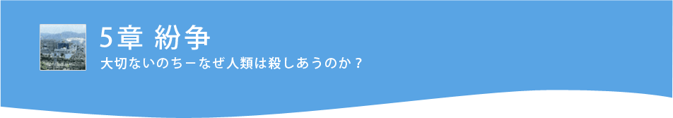 ５章 紛争 大切ないのち―なぜ人類は殺しあうのか？